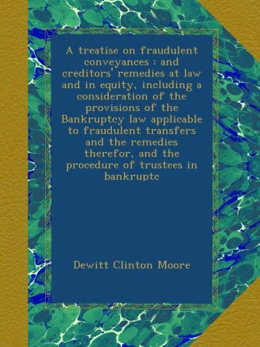 A treatise on fraudulent conveyances : and creditors' remedies at law and in equity, including a consideration of the provisions of the Bankruptcy law ... and the procedure of trustees in bankruptc