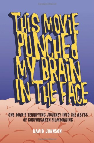This Movie Punched My Brain in the Face: One Man's Terrifying Journey Into the Abyss of Godforsaken Filmmaking