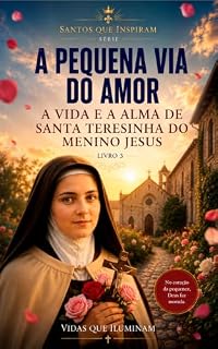 Livro A PEQUENA VIA DO AMOR: A VIDA E A ALMA DE SANTA TERESINHA DO MENINO JESUS (SANTOS QUE INSPIRAM Livro 3)