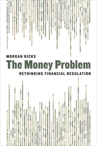The Money Problem: Rethinking Financial Regulation, by Morgan Ricks