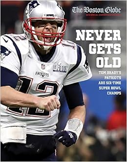 Never Gets Old Tom Brady S Patriots Are Six Time Super Bowl Champs The Boston Globe 9781629376110 Amazon Com Books