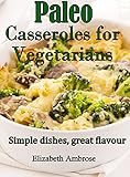 Paleo  Casseroles for Vegetarians: Simple dishes, great flavor (Paleo Casseroles Book 1)