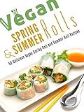 Vegan Spring Rolls & Summer Rolls: 50 Delicious Vegan Spring Roll Recipes and Summer Roll Recipes (Veganized Recipes Book 10)