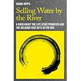 Selling Water by the River: A Book about the Life Jesus Promised and the Religion That Gets in the Way