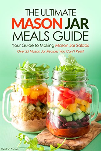 The Ultimate Mason Jar Meals Guide, Your Guide to Making Mason Jar Salads: Over 25 Mason Jar Recipes by Martha Stone