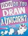 How Do You Draw A Unicorn?: Inspire Hours Of Creativity For Young Artists With This How To Draw Unicorns Book And Fun Unicorn Gifts For Girls (How To Draw Books For Kids) by Big Dreams Art Supplies