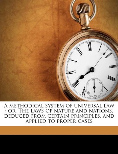 A methodical system of universal law: or, The laws of nature and nations, deduced from certain principles, and applied to proper cases