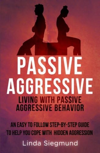 Passive Aggressive: Living With Passive Aggressive Behavior ~ An Easy to Follow Step-by-Step Guide to Help You Cope With Hidden Aggression Paperback – February 10, 2015