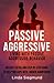 Passive Aggressive: Living With Passive Aggressive Behavior ~ An Easy to Follow Step-by-Step Guide to Help You Cope With Hidden Aggression