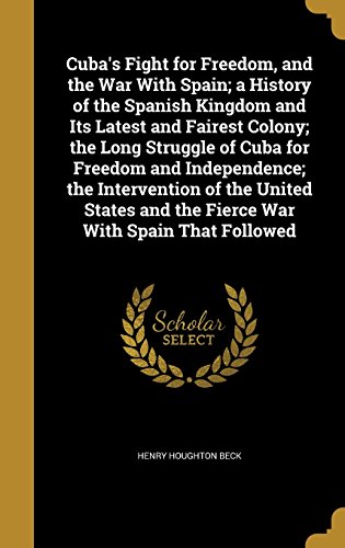Cuba's Fight for Freedom, and the War with Spain; A History of the Spanish Kingdom and Its Latest and Fairest Colony; The Long Struggle of Cuba for ... and the Fierce War with Spain That Followed