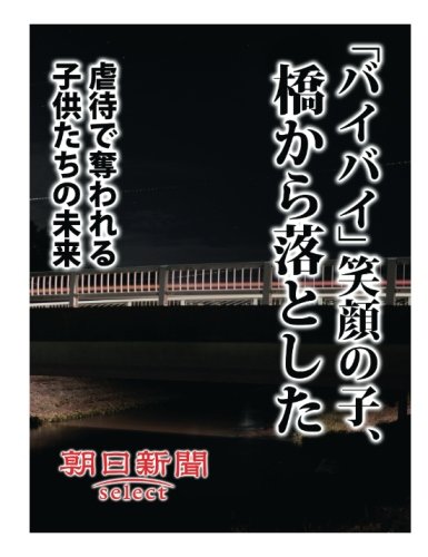 バイバイ」笑顔の子、橋から落とした 虐待で奪われる子供たちの未来 (朝日新聞デジタルSelect) | 朝日新聞社 |本 | 通販 | Amazon
