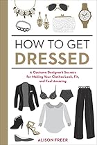 How to Get Dressed: A Costume Designer's Secrets for Making Your Clothes Look; Fit; and Feel Amazing