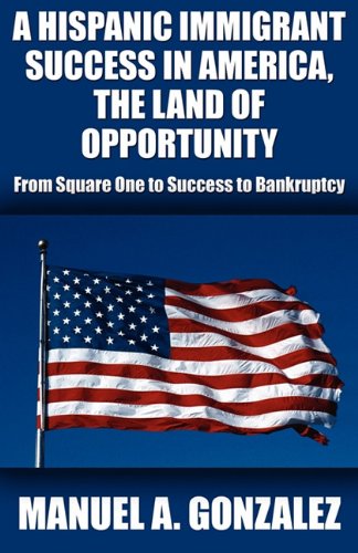 A Hispanic Immigrant Success in America, the Land of Opportunity: From Square One to Success to Bank by Manuel A. Gonzalez
