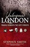 Underground London: Travels Beneath the City Streets by Stephen Smith