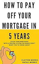 How To Pay Off Your Mortgage In 5 Years: Slash your mortgage with a proven system the banks don't want you to know about How To Pay Off Your Mortgage In 5 Years: Slash your mortgage with a proven system the banks don't want you to know about
