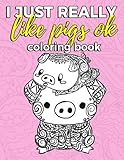 I Just Really Like Pigs Ok Coloring Book: Pig Coloring Book for Adults, Kids and Seniors with Paisley, Henna and Mandala Designs to Relieve Stress (Gift for Pig Lovers) (Volume 1)