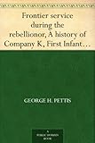 Frontier service during the rebellionor, A history of Company K, First Infantry, California Voluntee by