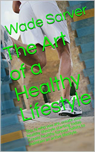 The Art of a Healthy Lifestyle: This Is who you are, create your healthy lifestyle starting today. Create healthy forever habits to maintain an active lifestyle. by [Sarver, Wade]