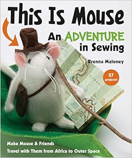This Is Mouse - An Adventure in Sewing: Make Mouse & Friends • Travel with Them from Africa to Outer Space, by Brenna Maloney