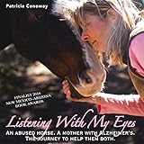 Listening with My Eyes: An Abused Horse. A Mother with Alzheimer's. The Journey to Help Them Both. by Patricia J. Conoway