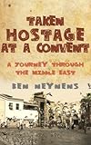 Taken Hostage at a Convent: A Journey Through the Middle East by Ben Neynens
