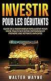 Investir Pour Les Débutants: Guide de l'Investisseur Intelligent Pour Faire Fructifier Votre Patrimoine et Prendre une Retraite Anticipée (French Edition) by Walter Wayne