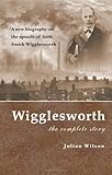 Wigglesworth: The Complete Story: A New Biography of the 'Apostle of Faith' Smith Wigglesworth by Julian Wilson