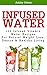Infused Water: 125 Fruit Infused Water Recipes For Natural Weight Loss, Detox & Healthy Living (Detox Cleanse, Vitamin Water Recipes, Boost Metabolism)