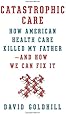 Catastrophic Care: How American Health Care Killed My Father--and How We Can Fix It