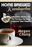 Home Brewed Kombucha: 28+ Creative Probiotic Tea Recipes To Help Improve Your Health by Megan Chung