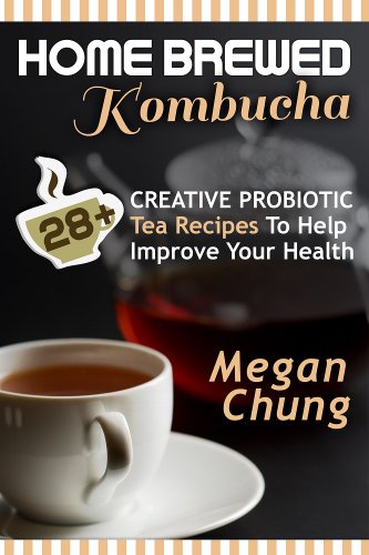 Home Brewed Kombucha: 28+ Creative Probiotic Tea Recipes To Help Improve Your Health by Megan Chung