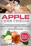 Apple Cider Vinegar: The Miraculous Natural Remedy!: Holistic Solutions & Proven Healing Recipes for Health, Beauty and Home (DIY, Health, Beauty, Holistic, Natural Remedies Book 2)