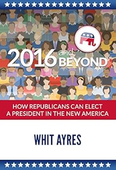 2016 and Beyond: How Republicans Can Elect a President in the New America by [Ayres, Whit]