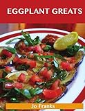 Eggplant Greats: Delicious Eggplant Recipes, The Top 100 Eggplant Recipes