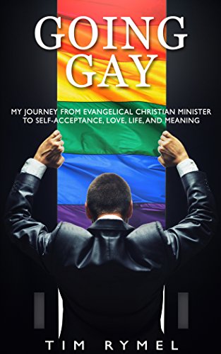 Going Gay: My Journey from Evangelical Christian Minister to Self-acceptance, Love, Life, and Meanin by Tim Rymel