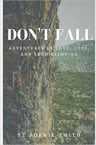 Don T Fall Adventures In Love Loss And Lead Climbing Smith Sophie Amazon Com Books