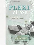 Plexi Class: Cutting-Edge Projects In Plastic by Tonia Davenport