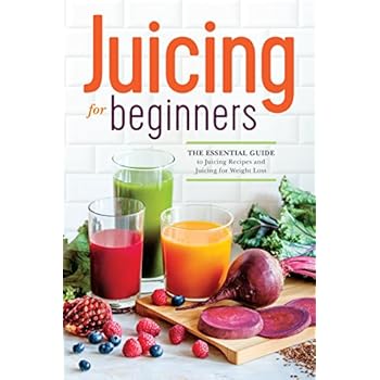 Juicing for Beginners: The Essential Guide to Juicing Recipes and Juicing for Weight Loss