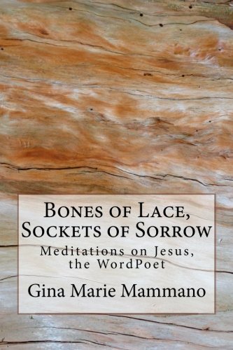 Bones of Lace, Sockets of Sorrow: Meditations on Jesus, the WordPoet by Gina Marie Mammano