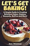 Let's Get Baking!: A Simple Guide to Creating Delicious Cakes, Cookies, Desserts, Muffins and More! by Ilene Whitehead