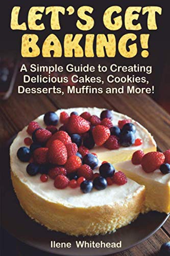 Let's Get Baking!: A Simple Guide to Creating Delicious Cakes, Cookies, Desserts, Muffins and More! by Ilene Whitehead