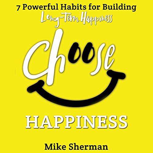 Choose Happiness: 7 Powerful Habits for Building Long-Term Happiness by Mike Sherman