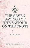 The Seven Sayings of the Saviour on the Cross by Arthur W. Pink