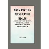 Managing Your Reproductive Health: A Comprehensive Guide to Natural Birth Control, Achieving Pregnancy, and Maintaining Reproductive Health.