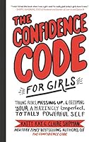 The Confidence Code for Girls: Taking Risks, Messing Up, and Becoming Your Amazingly Imperfect, Totally Powerful Self