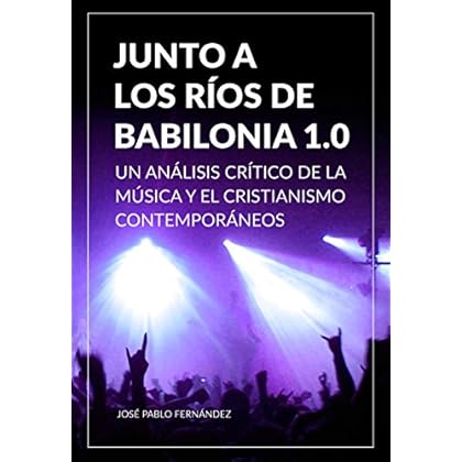 Junto a los Ríos de Babilonia 1.0: Un Análisis Crítico de la Música y el Cristianismo Contemporáneos Junto a los Ríos de Babilonia 1.0: Un Análisis Crítico de la Música y el Cristianismo Contemporáneos
