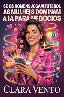 Livro Se os Homens Jogam Futebol, as Mulheres Dominam a IA para Negócios: O Guia Definitivo de Inteligência Artificial para Mulheres que Constroem Impérios