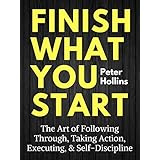 Finish What You Start: The Art of Following Through, Taking Action, Executing, &amp; Self-Discipline