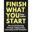 Finish What You Start: The Art of Following Through, Taking Action, Executing, &amp; Self-Discipline