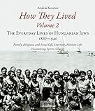 How They Lived (Volume 2): The Everyday Lives of Hungarian Jews, 1867-1940: Family, Religious, and Social Life, Learning, Military Life, Vacationing, Sports, Charity